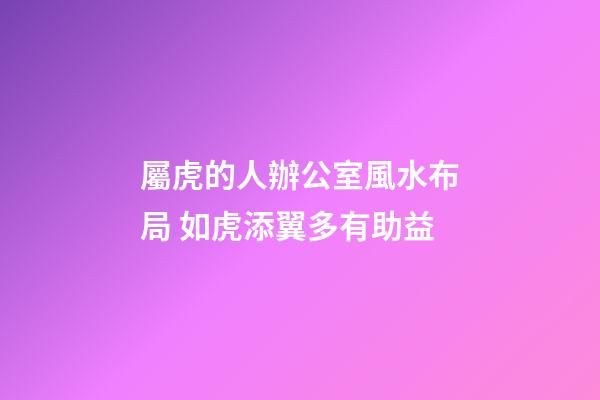 屬虎的人辦公室風水布局 如虎添翼多有助益